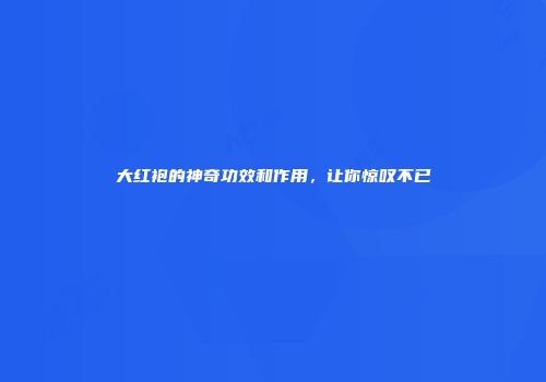 大红袍的神奇功效和作用，让你惊叹不已