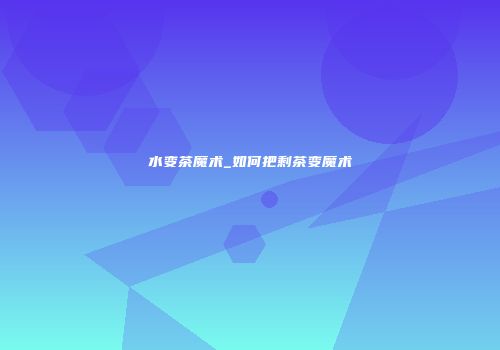 水变茶魔术_如何把剩茶变魔术