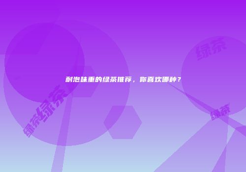 耐泡味重的绿茶推荐，你喜欢哪种？