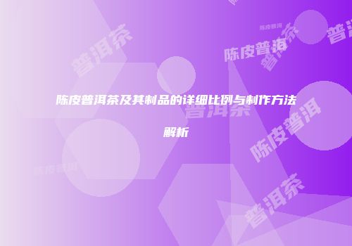 陈皮普洱茶及其制品的详细比例与制作方法解析