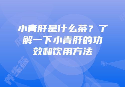 小青肝是什么茶？了解一下小青肝的功效和饮用方法