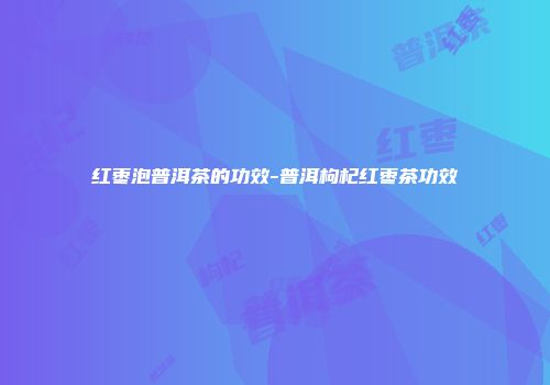 红枣泡普洱茶的功效-普洱枸杞红枣茶功效