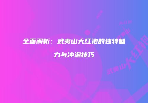 全面解析：武夷山大红袍的独特魅力与冲泡技巧