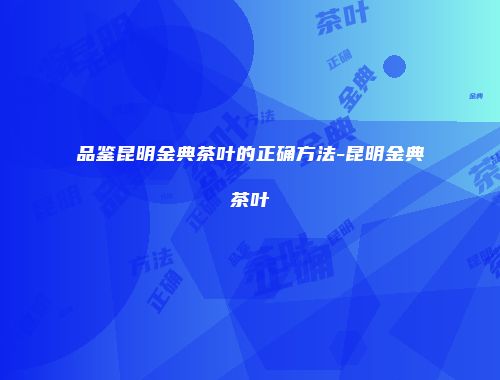 品鉴昆明金典茶叶的正确方法-昆明金典茶叶