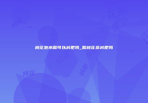 桃花泡水喝可以减肥吗_喝桃花茶减肥吗