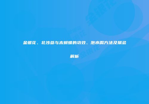 金银花、北沙参与木蝴蝶的功效、泡水喝方法及禁忌解析