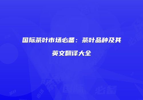 国际茶叶市场必备：茶叶品种及其英文翻译大全
