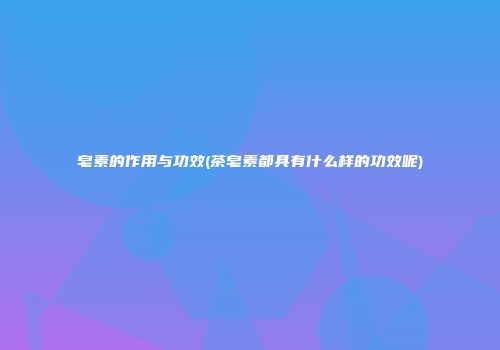 皂素的作用与功效(茶皂素都具有什么样的功效呢)