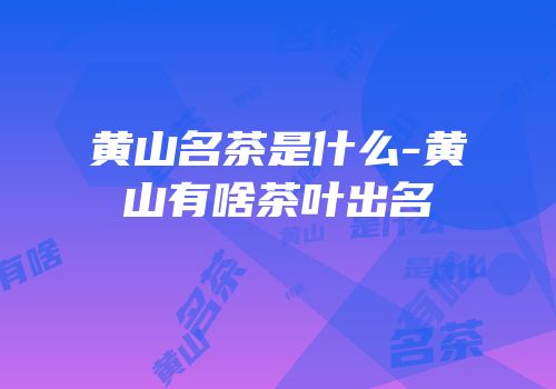 黄山名茶是什么-黄山有啥茶叶出名