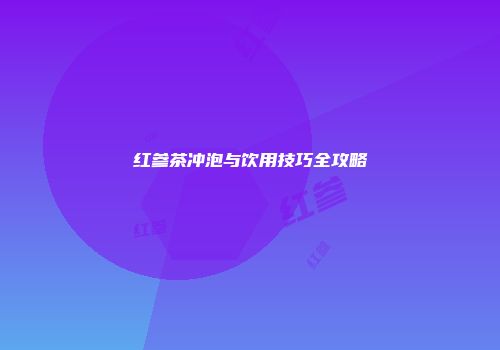 红参茶冲泡与饮用技巧全攻略