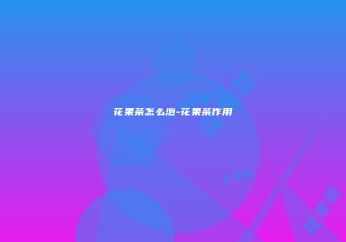花果茶怎么泡-花果茶作用