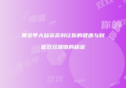 黄金甲大益茶茶料让你的健康与财富双双增值的秘密