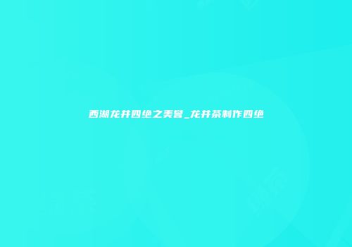 西湖龙井四绝之美誉_龙井茶制作四绝