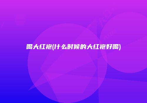 喝大红袍(什么时候的大红袍好喝)