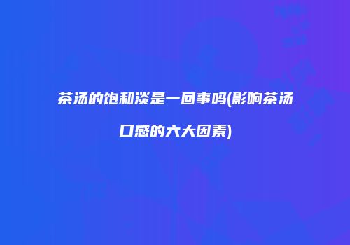 茶汤的饱和淡是一回事吗(影响茶汤口感的六大因素)