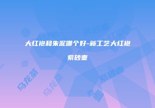 大红袍和朱泥哪个好-新工艺大红袍紫砂壶