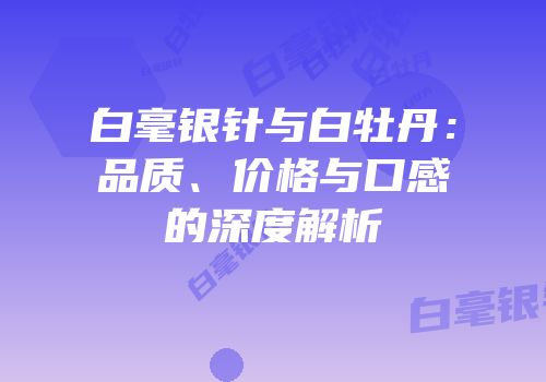 白毫银针与白牡丹：品质、价格与口感的深度解析