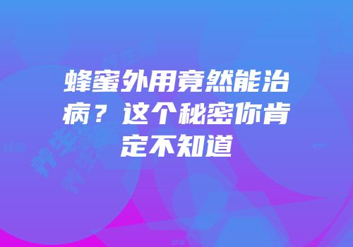 蜂蜜外用竟然能治病？这个秘密你肯定不知道