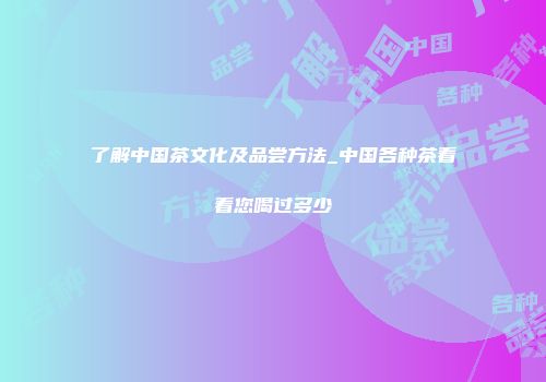 了解中国茶文化及品尝方法_中国各种茶看看您喝过多少
