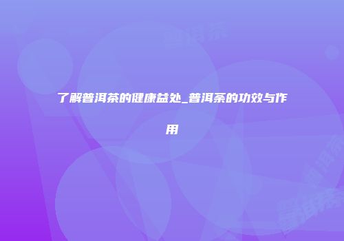 了解普洱茶的健康益处_普洱荼的功效与作用