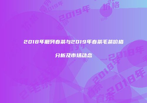 2018年磨列春茶与2019年春茶毛茶价格分析及市场动态