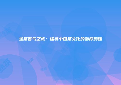 熟茶香气之旅：探寻中国茶文化的醇厚韵味