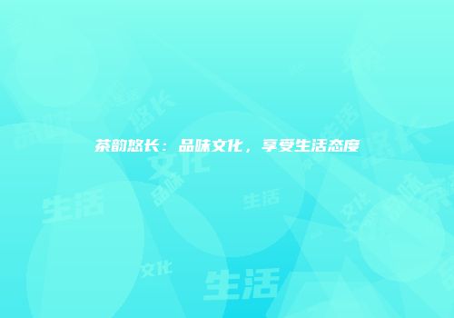 茶韵悠长：品味文化，享受生活态度