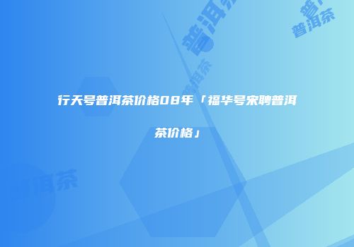 行天号普洱茶价格08年「福华号宋聘普洱茶价格」