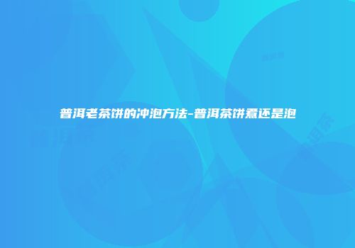 普洱老茶饼的冲泡方法-普洱茶饼煮还是泡