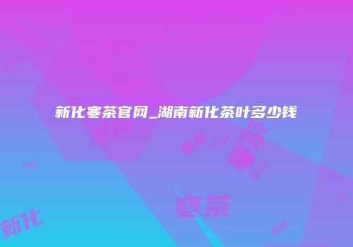 新化寒茶官网_湖南新化茶叶多少钱