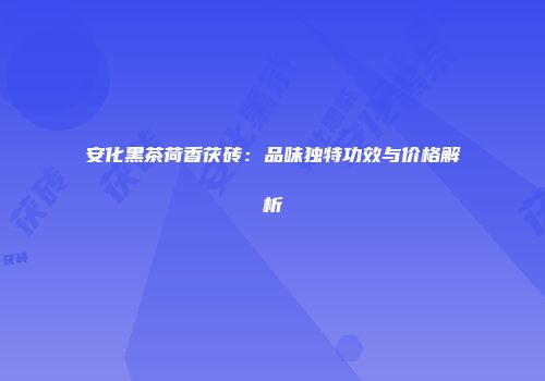 安化黑茶荷香茯砖：品味独特功效与价格解析