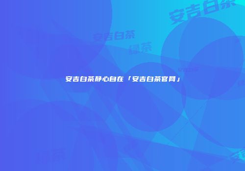 安吉白茶静心自在「安吉白茶官网」