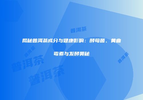 揭秘普洱茶成分与健康影响：酵母菌、黄曲霉素与发酵奥秘