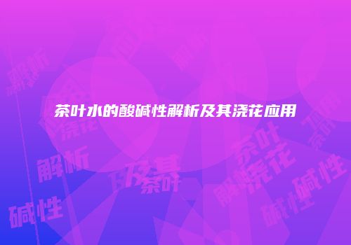 茶叶水的酸碱性解析及其浇花应用