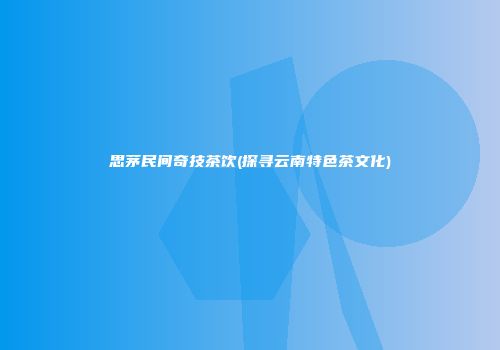 思茅民间奇技茶饮(探寻云南特色茶文化)