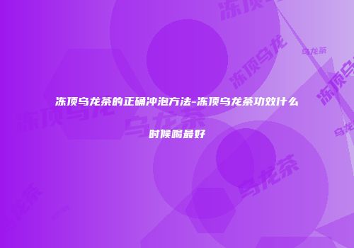 冻顶乌龙茶的正确冲泡方法-冻顶乌龙茶功效什么时候喝最好
