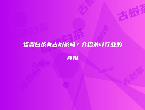 福鼎白茶有古树茶吗？介绍茶叶行业的真相