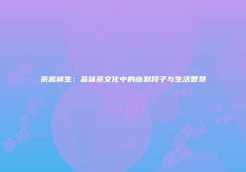 茶趣横生：品味茶文化中的幽默段子与生活智慧