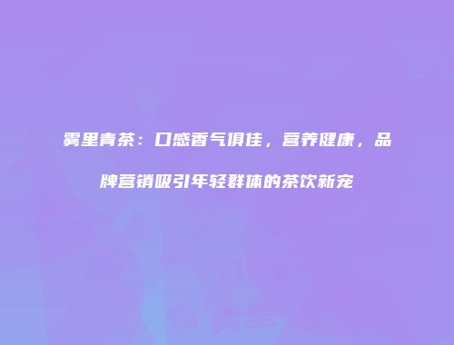 雾里青茶：口感香气俱佳，营养健康，品牌营销吸引年轻群体的茶饮新宠