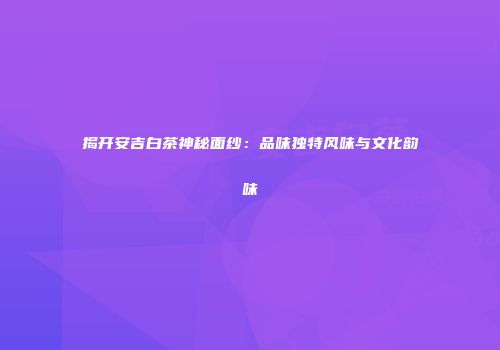 揭开安吉白茶神秘面纱：品味独特风味与文化韵味