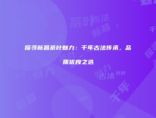 探寻新昌茶叶魅力：千年古法传承，品质优良之选