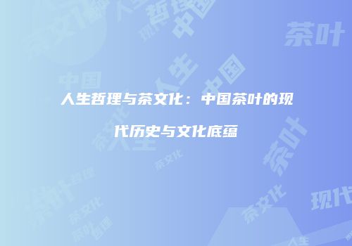 人生哲理与茶文化：中国茶叶的现代历史与文化底蕴