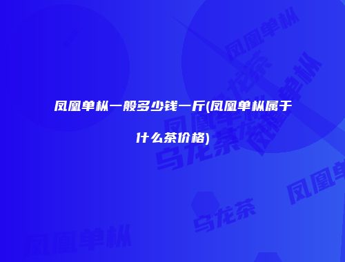 凤凰单枞一般多少钱一斤(凤凰单枞属于什么茶价格)