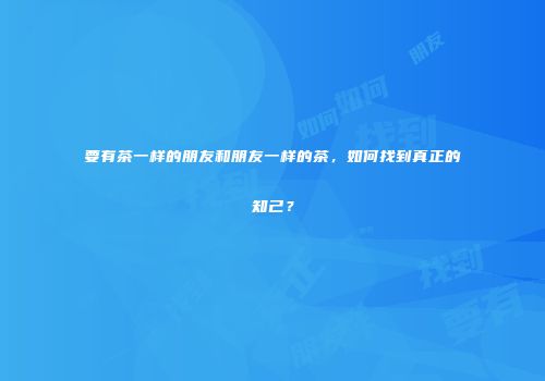 要有茶一样的朋友和朋友一样的茶，如何找到真正的知己？