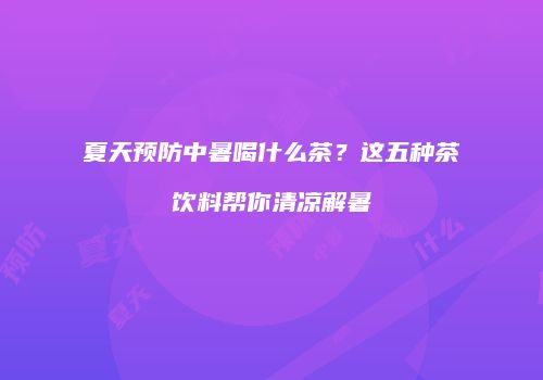 夏天预防中暑喝什么茶？这五种茶饮料帮你清凉解暑