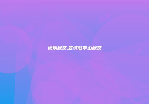 绩溪绿茶,宣城敬亭山绿茶