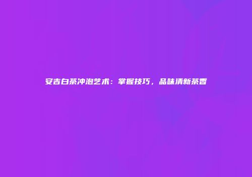 安吉白茶冲泡艺术：掌握技巧，品味清新茶香