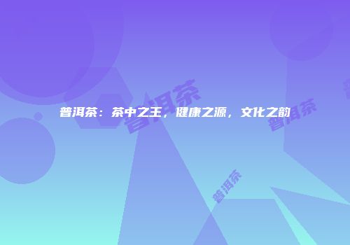普洱茶：茶中之王，健康之源，文化之韵