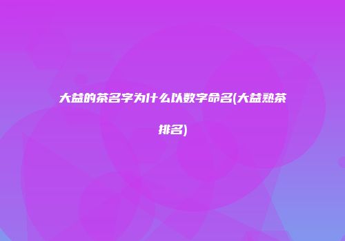 大益的茶名字为什么以数字命名(大益熟茶排名)