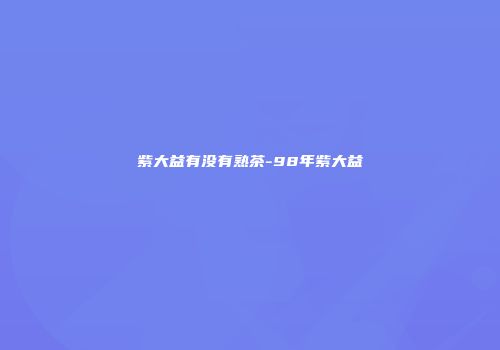 紫大益有没有熟茶-98年紫大益